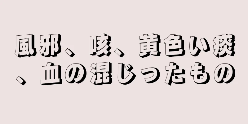 風邪、咳、黄色い痰、血の混じったもの