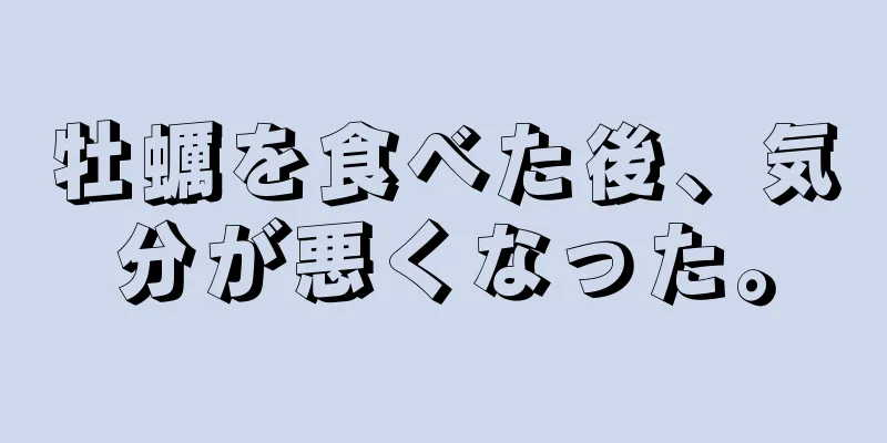 牡蠣を食べた後、気分が悪くなった。