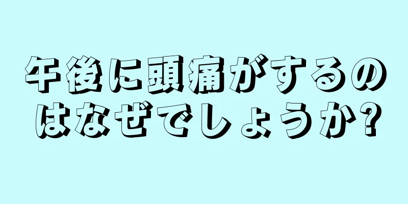 午後に頭痛がするのはなぜでしょうか?