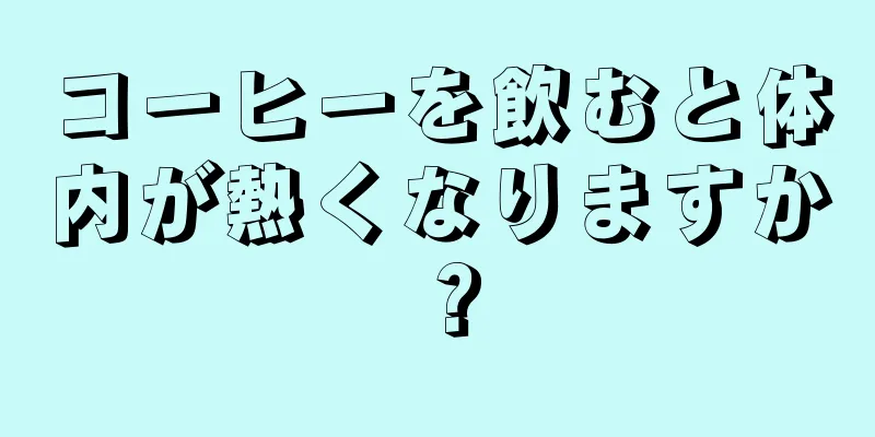 コーヒーを飲むと体内が熱くなりますか？