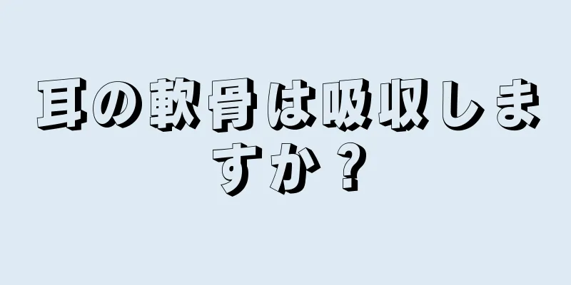 耳の軟骨は吸収しますか？