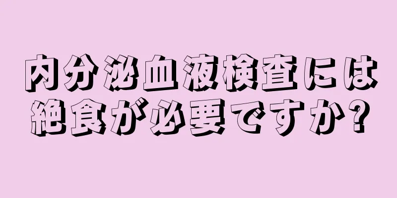 内分泌血液検査には絶食が必要ですか?