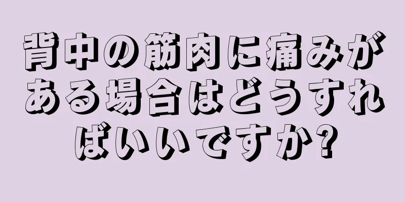 背中の筋肉に痛みがある場合はどうすればいいですか?