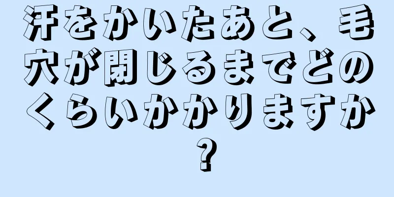 汗をかいたあと、毛穴が閉じるまでどのくらいかかりますか？