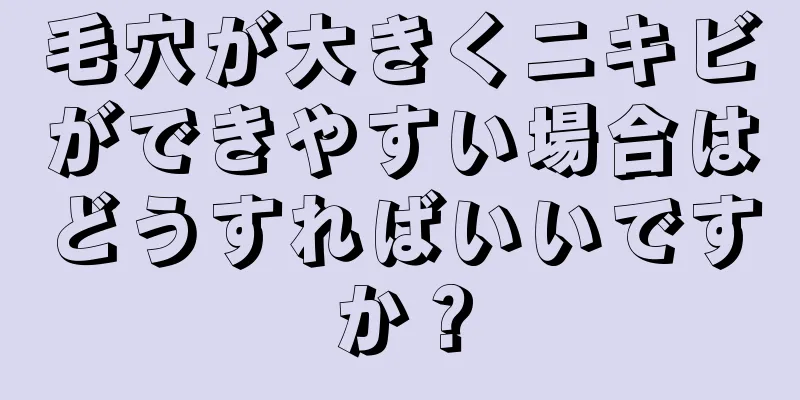 毛穴が大きくニキビができやすい場合はどうすればいいですか？