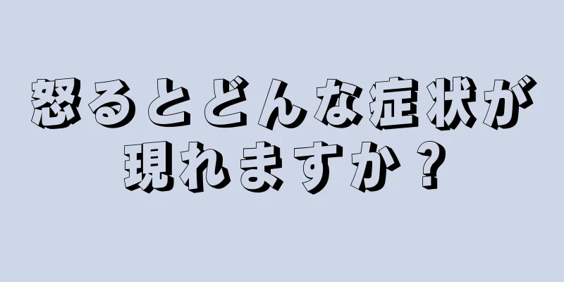 怒るとどんな症状が現れますか？