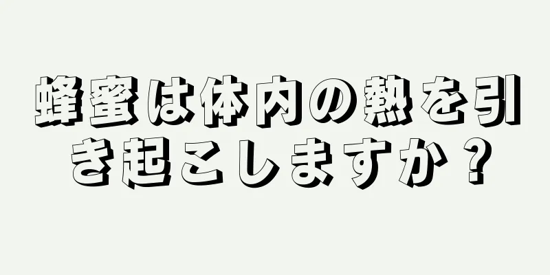 蜂蜜は体内の熱を引き起こしますか？