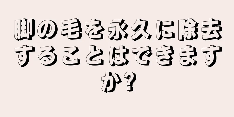 脚の毛を永久に除去することはできますか?