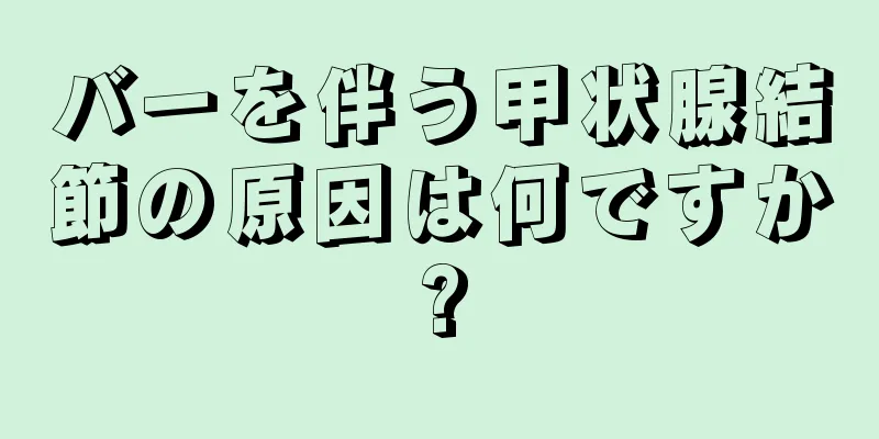 バーを伴う甲状腺結節の原因は何ですか?