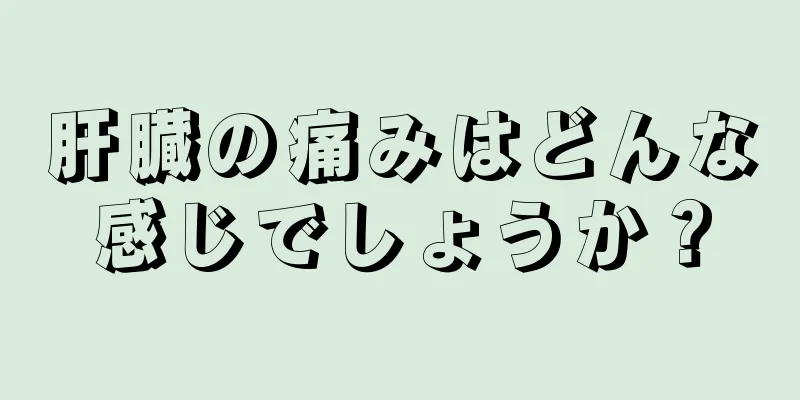 肝臓の痛みはどんな感じでしょうか？