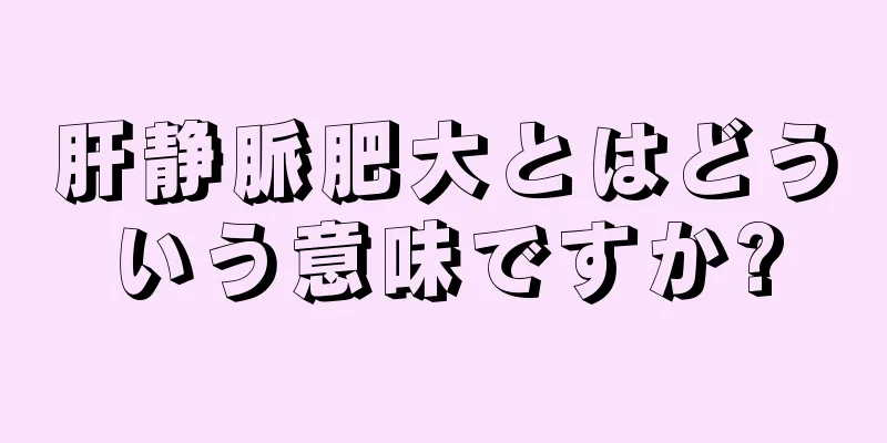 肝静脈肥大とはどういう意味ですか?