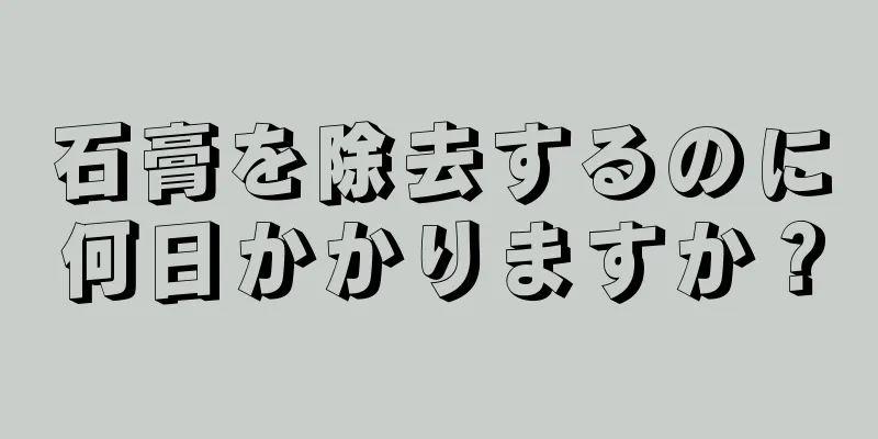 石膏を除去するのに何日かかりますか？