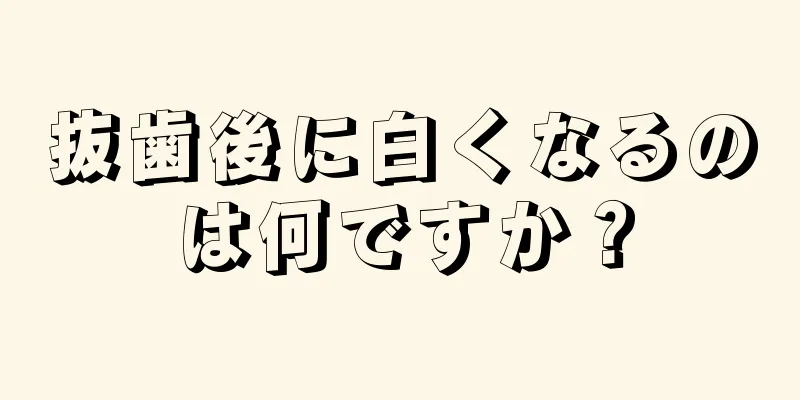 抜歯後に白くなるのは何ですか？