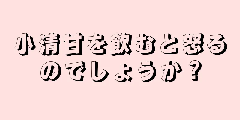 小清甘を飲むと怒るのでしょうか？