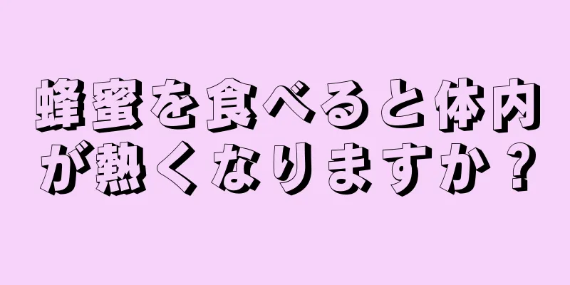 蜂蜜を食べると体内が熱くなりますか？