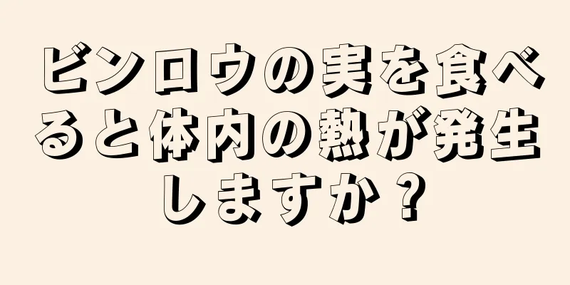 ビンロウの実を食べると体内の熱が発生しますか？