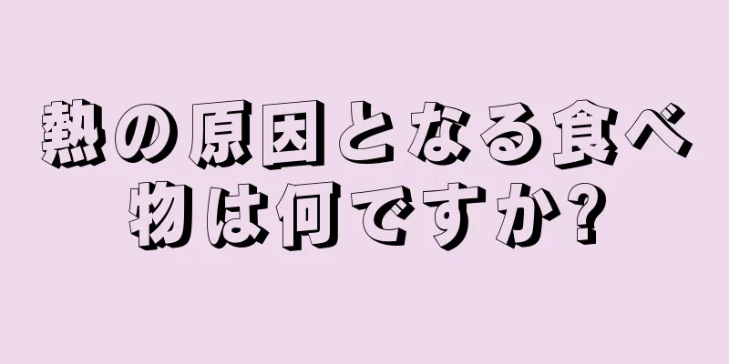 熱の原因となる食べ物は何ですか?