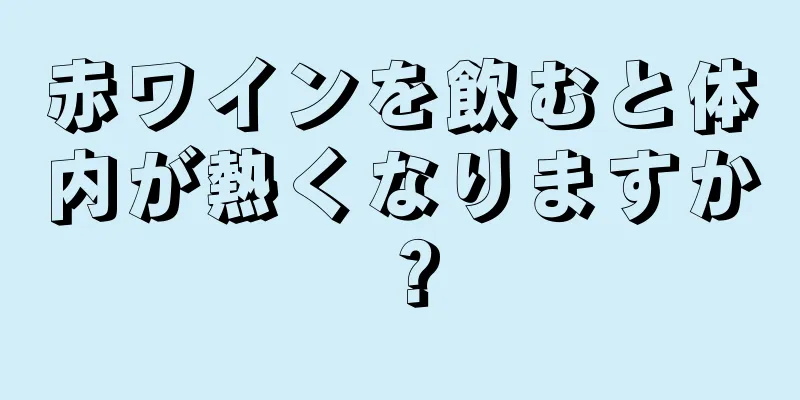 赤ワインを飲むと体内が熱くなりますか？