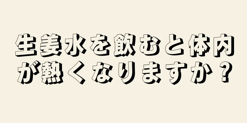 生姜水を飲むと体内が熱くなりますか？