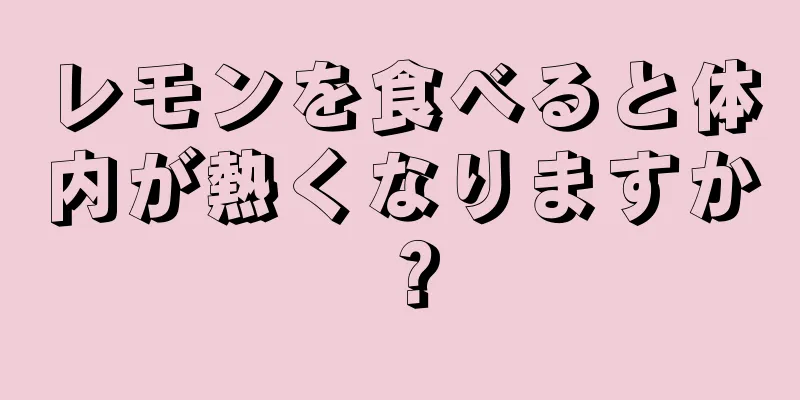 レモンを食べると体内が熱くなりますか？