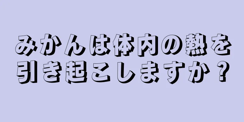 みかんは体内の熱を引き起こしますか？