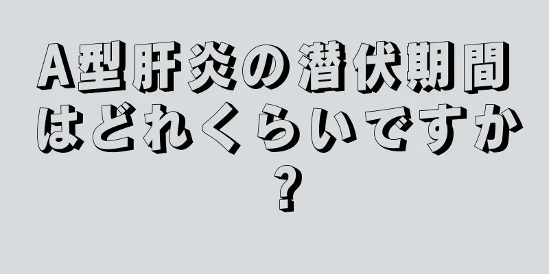 A型肝炎の潜伏期間はどれくらいですか？