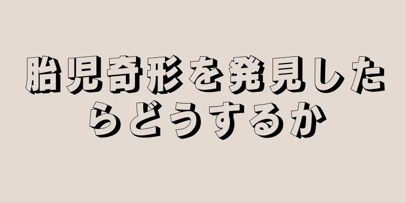 胎児奇形を発見したらどうするか