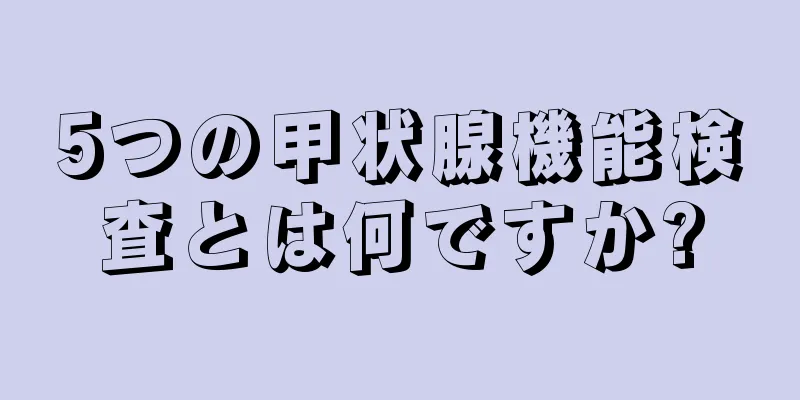 5つの甲状腺機能検査とは何ですか?