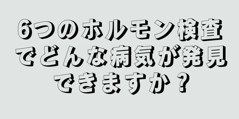 6つのホルモン検査でどんな病気が発見できますか？