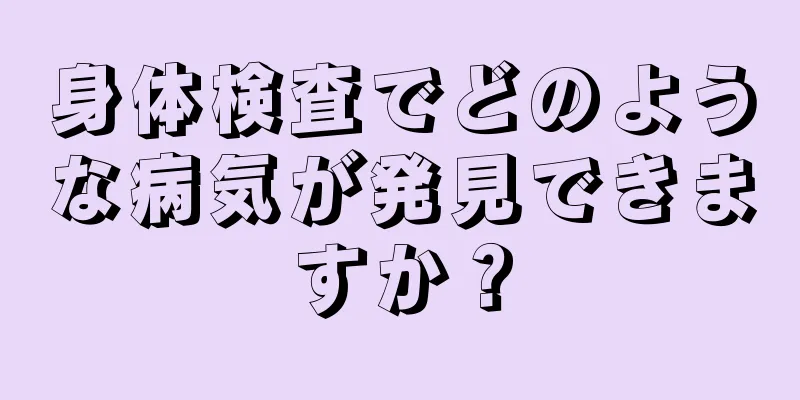 身体検査でどのような病気が発見できますか？