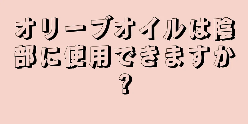 オリーブオイルは陰部に使用できますか?