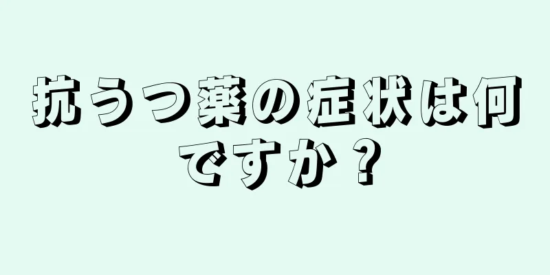 抗うつ薬の症状は何ですか？