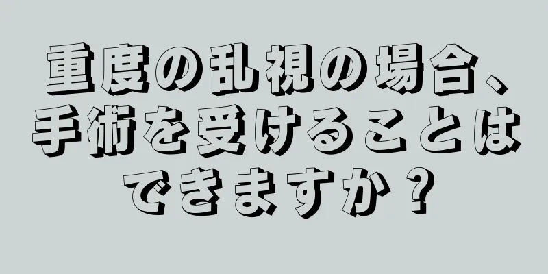 重度の乱視の場合、手術を受けることはできますか？