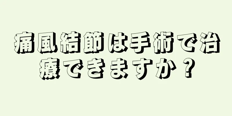 痛風結節は手術で治療できますか？