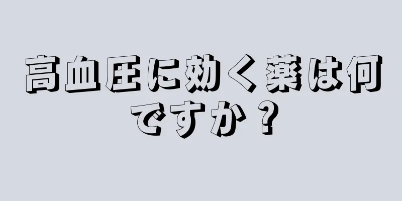 高血圧に効く薬は何ですか？