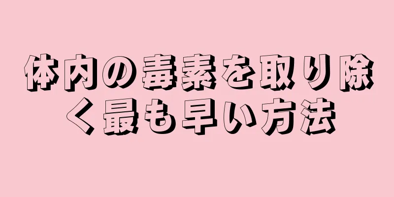 体内の毒素を取り除く最も早い方法