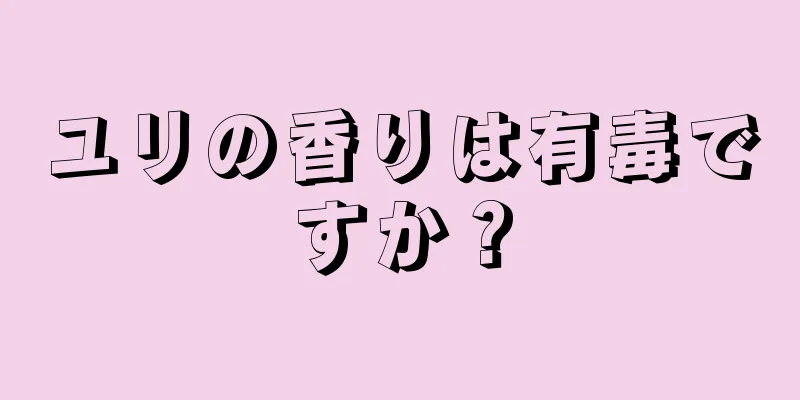 ユリの香りは有毒ですか？