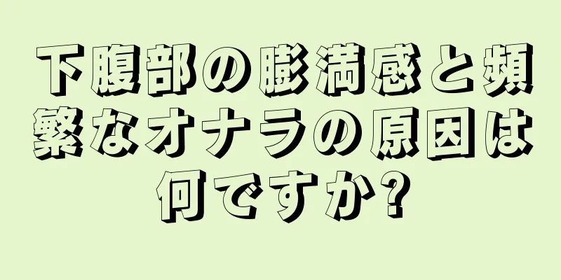 下腹部の膨満感と頻繁なオナラの原因は何ですか?