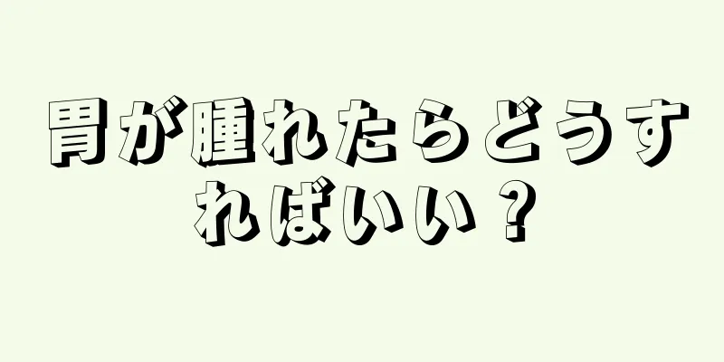 胃が腫れたらどうすればいい？