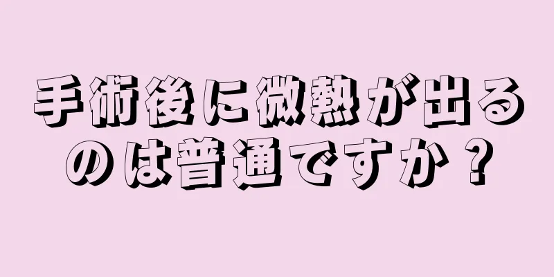 手術後に微熱が出るのは普通ですか？