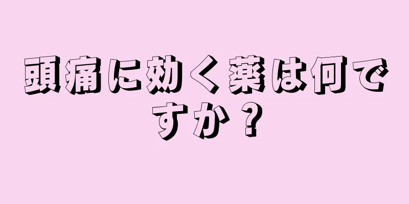 頭痛に効く薬は何ですか？