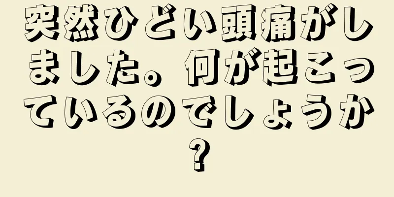 突然ひどい頭痛がしました。何が起こっているのでしょうか?