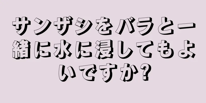 サンザシをバラと一緒に水に浸してもよいですか?