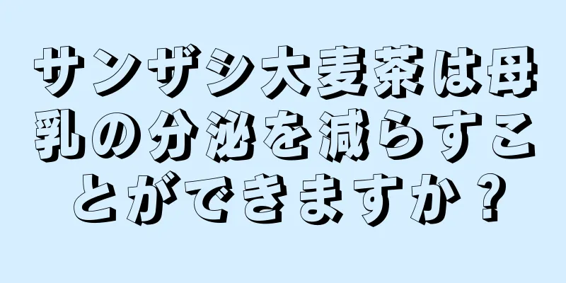 サンザシ大麦茶は母乳の分泌を減らすことができますか？