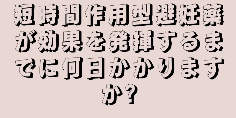 短時間作用型避妊薬が効果を発揮するまでに何日かかりますか?