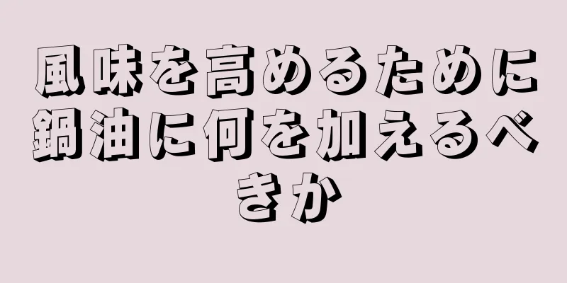 風味を高めるために鍋油に何を加えるべきか