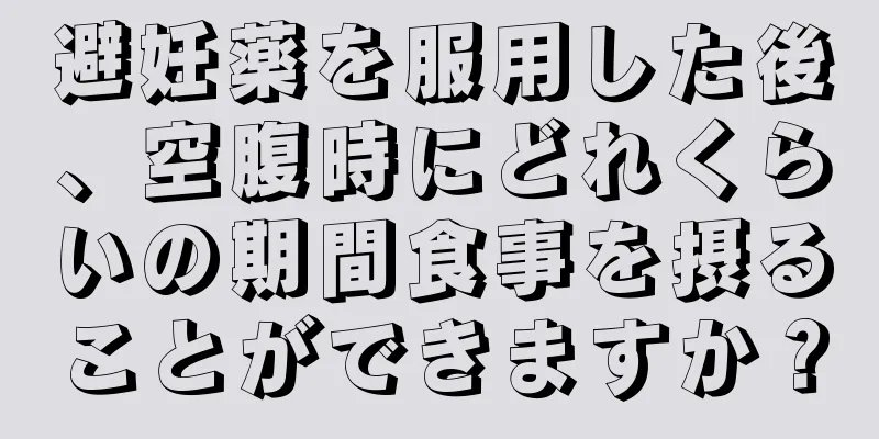 避妊薬を服用した後、空腹時にどれくらいの期間食事を摂ることができますか？