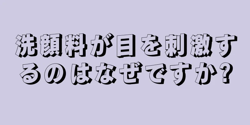 洗顔料が目を刺激するのはなぜですか?