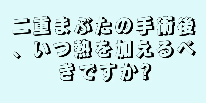 二重まぶたの手術後、いつ熱を加えるべきですか?