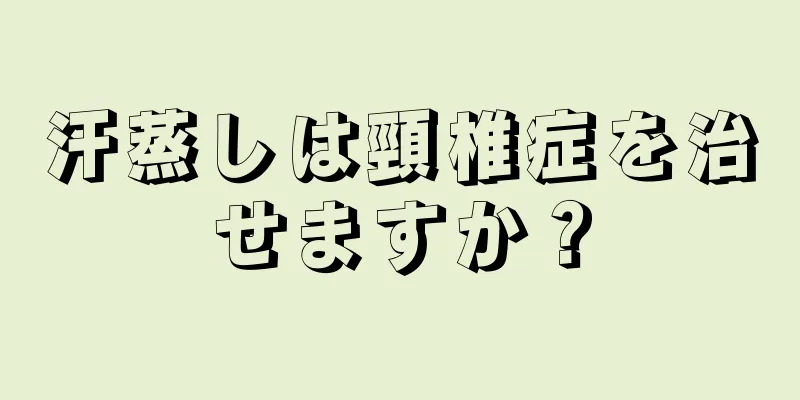 汗蒸しは頸椎症を治せますか？